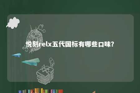 悦刻relx五代国标有哪些口味
？ 